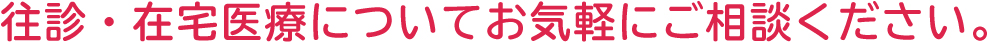 往診・在宅医療についてお気軽にご相談ください。